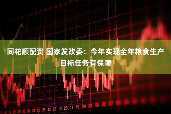 同花顺配资 国家发改委：今年实现全年粮食生产目标任务有保障