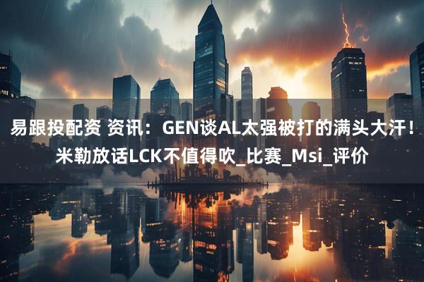 易跟投配资 资讯：GEN谈AL太强被打的满头大汗！米勒放话LCK不值得吹_比赛_Msi_评价
