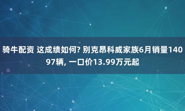 骑牛配资 这成绩如何? 别克昂科威家族6月销量14097辆, 一口价13.99万元起