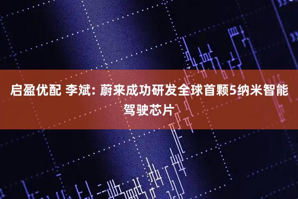 启盈优配 李斌: 蔚来成功研发全球首颗5纳米智能驾驶芯片