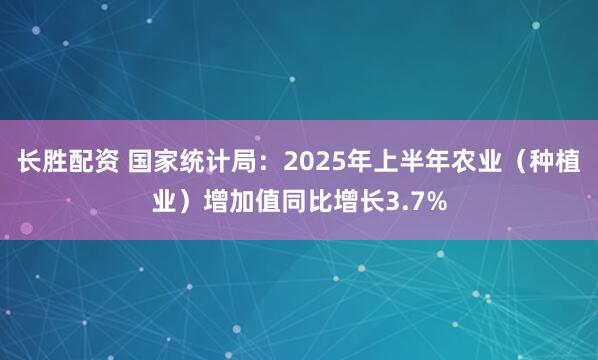 长胜配资 国家统计局：2025年上半年农业（种植业）增加值同比增长3.7%