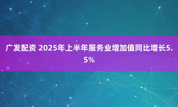 广发配资 2025年上半年服务业增加值同比增长5.5%