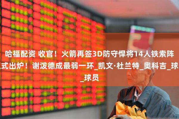 哈福配资 收官！火箭再签3D防守悍将14人铁索阵正式出炉！谢泼德成最弱一环_凯文·杜兰特_奥科吉_球员