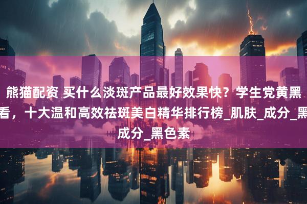 熊猫配资 买什么淡斑产品最好效果快？学生党黄黑皮必看，十大温和高效祛斑美白精华排行榜_肌肤_成分_黑色素