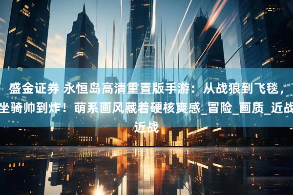 盛金证券 永恒岛高清重置版手游：从战狼到飞毯，坐骑帅到炸！萌系画风藏着硬核爽感_冒险_画质_近战
