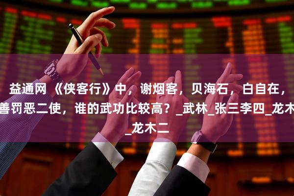 益通网 《侠客行》中，谢烟客，贝海石，白自在，赏善罚恶二使，谁的武功比较高？_武林_张三李四_龙木二