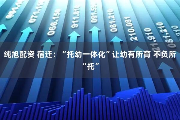 纯旭配资 宿迁：“托幼一体化”让幼有所育 不负所“托”