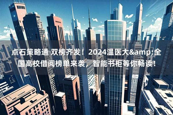 点石策略通 双榜齐发！2024温医大&全国高校借阅榜单来袭，智能书柜等你畅读！