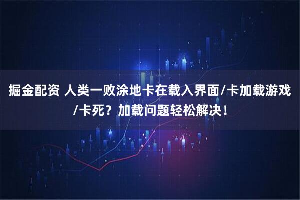 掘金配资 人类一败涂地卡在载入界面/卡加载游戏/卡死？加载问题轻松解决！