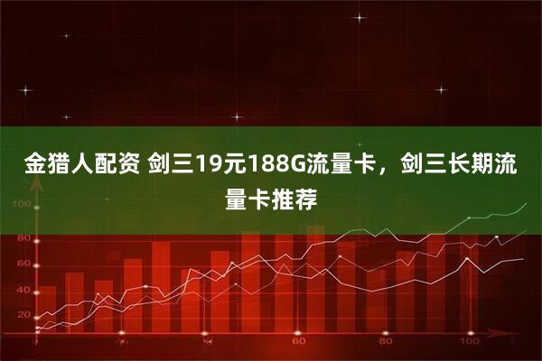 金猎人配资 剑三19元188G流量卡，剑三长期流量卡推荐