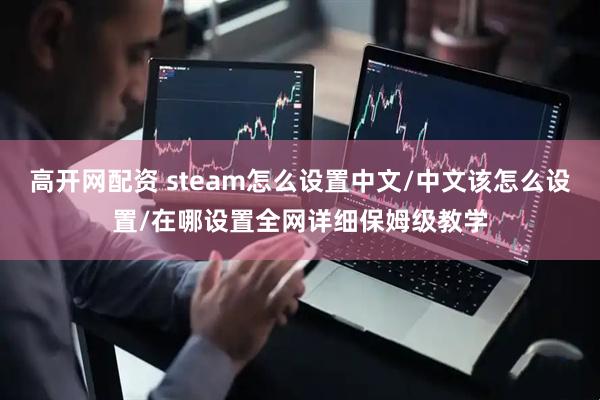 高开网配资 steam怎么设置中文/中文该怎么设置/在哪设置全网详细保姆级教学