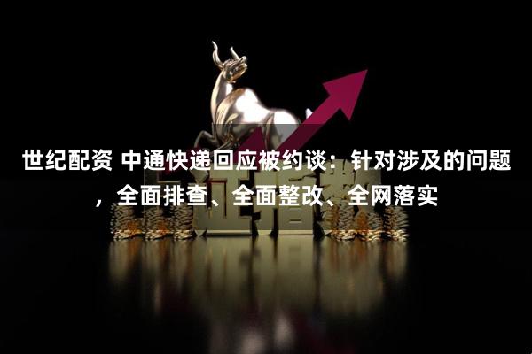 世纪配资 中通快递回应被约谈：针对涉及的问题，全面排查、全面整改、全网落实