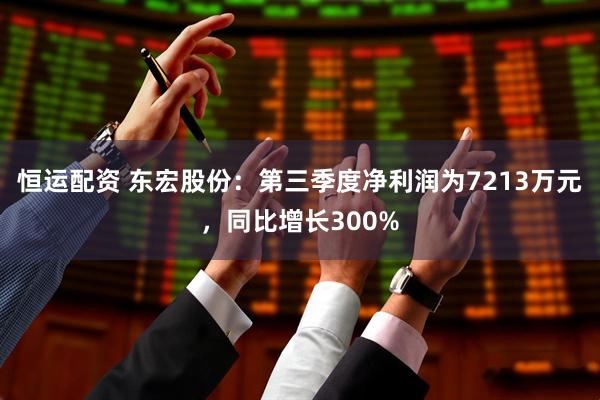 恒运配资 东宏股份：第三季度净利润为7213万元，同比增长300%