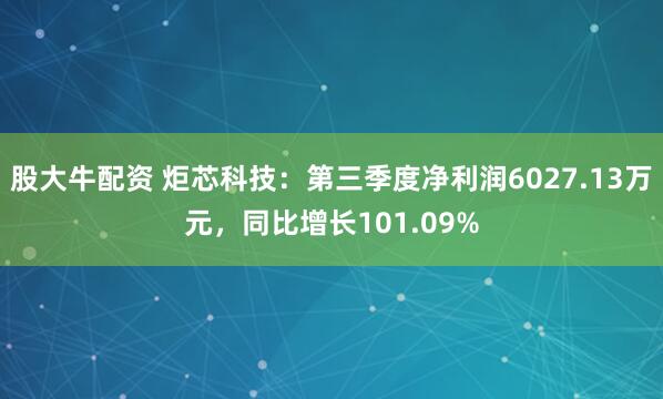 股大牛配资 炬芯科技：第三季度净利润6027.13万元，同比增长101.09%