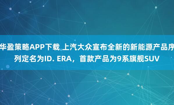 华盈策略APP下载 上汽大众宣布全新的新能源产品序列定名为ID. ERA，首款产品为9系旗舰SUV