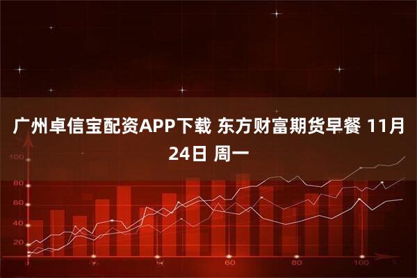 广州卓信宝配资APP下载 东方财富期货早餐 11月24日 周一