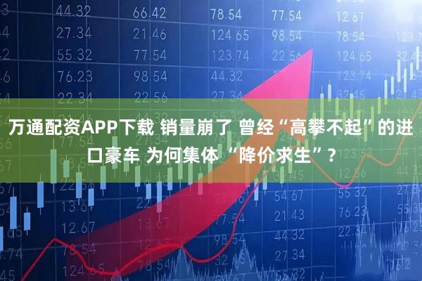 万通配资APP下载 销量崩了 曾经“高攀不起”的进口豪车 为何集体 “降价求生”？