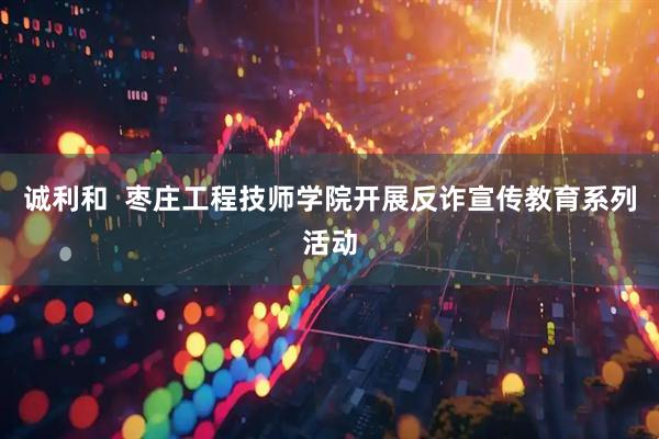 诚利和  枣庄工程技师学院开展反诈宣传教育系列活动