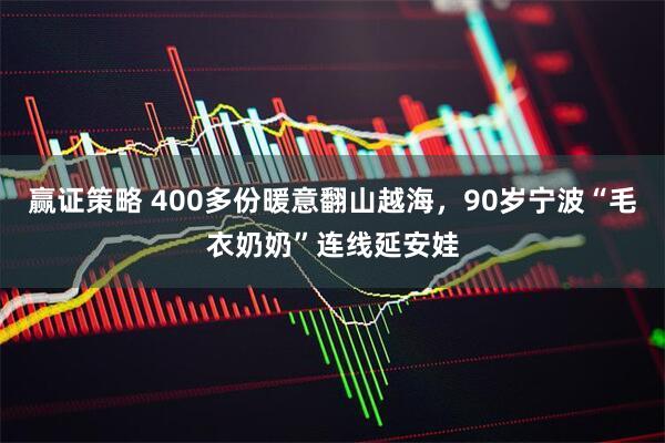 赢证策略 400多份暖意翻山越海，90岁宁波“毛衣奶奶”连线延安娃