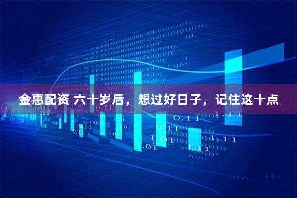 金惠配资 六十岁后，想过好日子，记住这十点