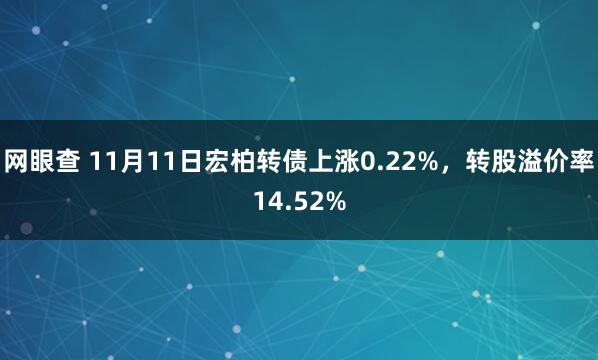 网眼查 11月11日宏柏转债上涨0.22%，转股溢价率14.52%