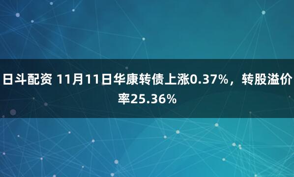 日斗配资 11月11日华康转债上涨0.37%，转股溢价率25.36%