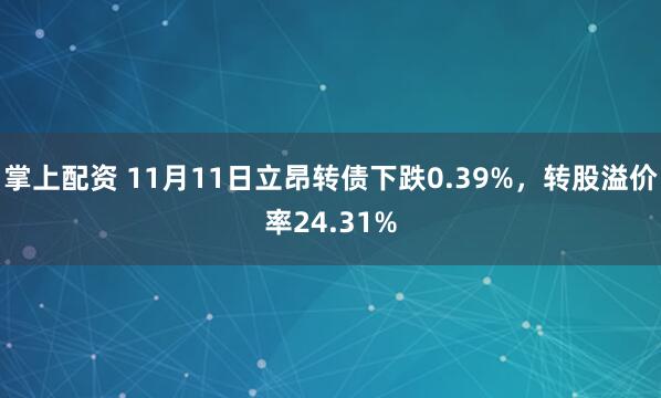 掌上配资 11月11日立昂转债下跌0.39%，转股溢价率24.31%