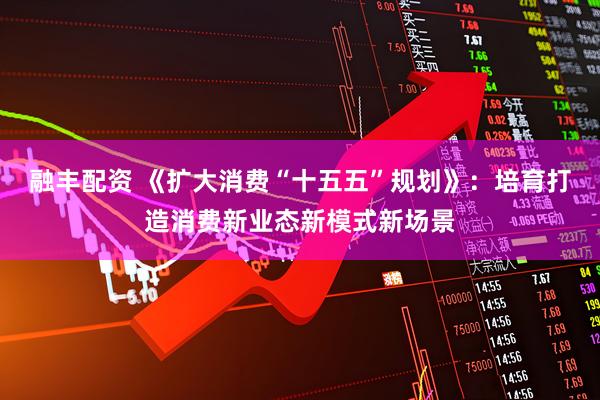 融丰配资 《扩大消费“十五五”规划》：培育打造消费新业态新模式新场景